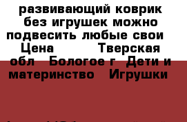 развивающий коврик без игрушек,можно подвесить любые свои › Цена ­ 500 - Тверская обл., Бологое г. Дети и материнство » Игрушки   
